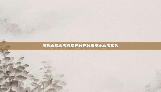 深圳疫情病例数据更新无新增重症病例报告