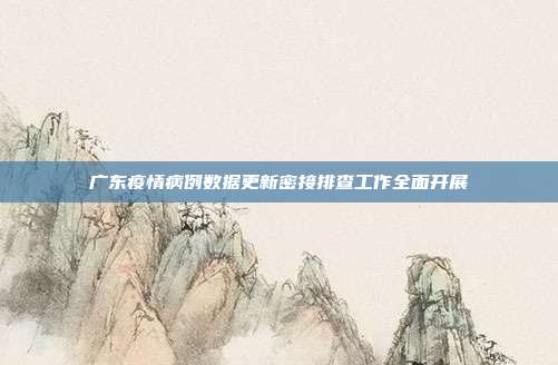 广东疫情病例数据更新密接排查工作全面开展