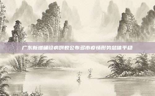 广东新增确诊病例数公布多市疫情形势总体平稳