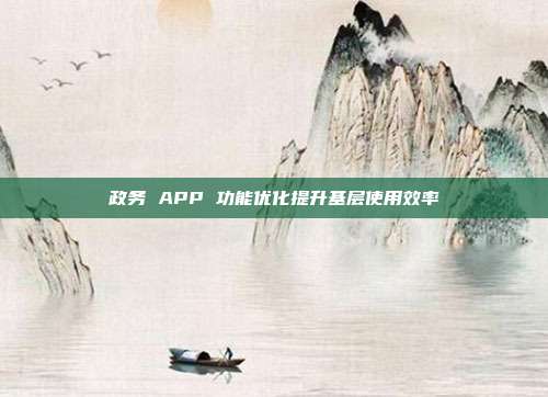 政务 APP 功能优化提升基层使用效率