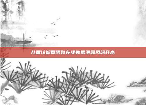 儿童认知局限致在线数据泄露风险升高