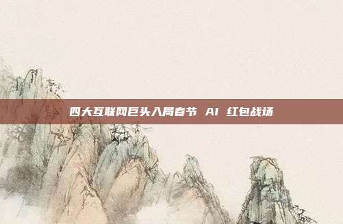 四大互联网巨头入局春节 AI 红包战场
