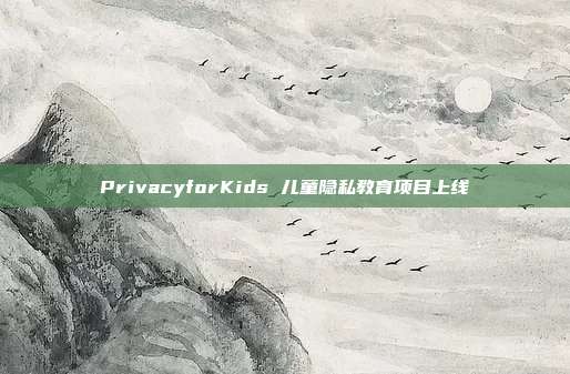 PrivacyforKids 儿童隐私教育项目上线
