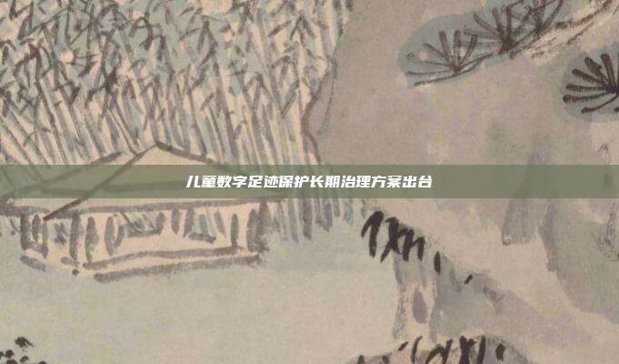 儿童数字足迹保护长期治理方案出台