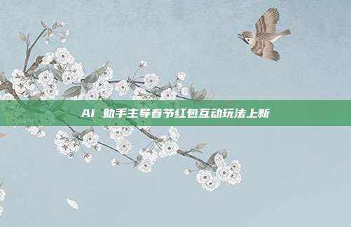 AI 助手主导春节红包互动玩法上新