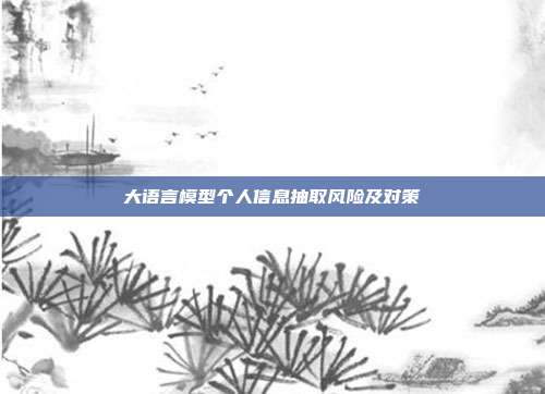 大语言模型个人信息抽取风险及对策