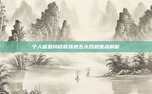 个人信息转移权落地五大合规难点解析