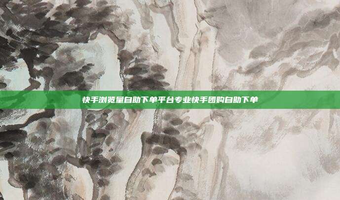 快手浏览量自助下单平台专业快手团购自助下单