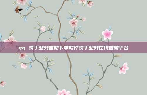 qq 快手业务自助下单软件快手业务在线自助平台
