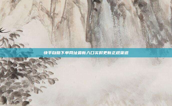 快手自助下单网址最新入口实时更新正规渠道