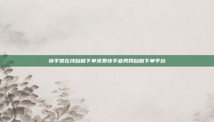 快手赞在线自助下单免费快手业务网自助下单平台