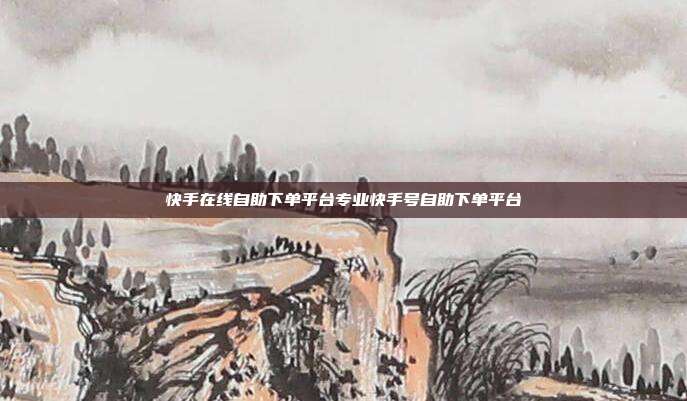 快手在线自助下单平台专业快手号自助下单平台