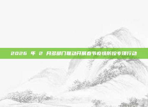 2026 年 2 月多部门联动开展春节疫情防控专项行动