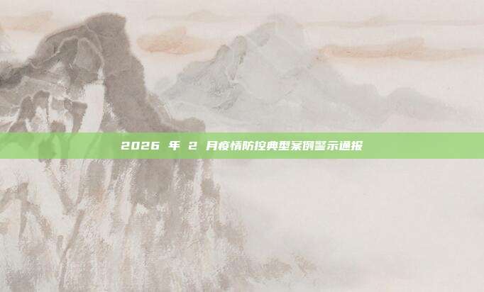 2026 年 2 月疫情防控典型案例警示通报