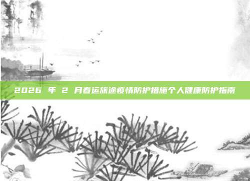 2026 年 2 月春运旅途疫情防护措施个人健康防护指南
