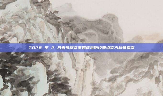 2026 年 2 月春节聚餐诺如病毒防控要点官方科普指南