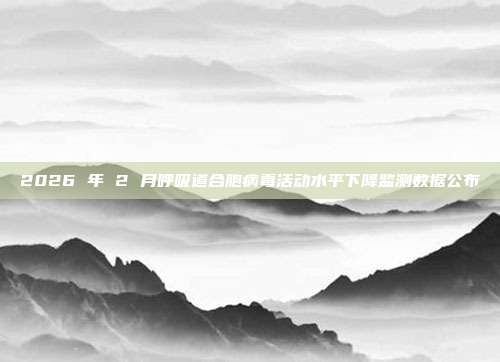 2026 年 2 月呼吸道合胞病毒活动水平下降监测数据公布