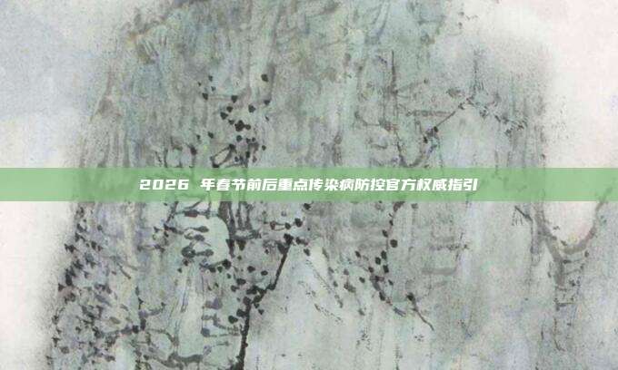 2026 年春节前后重点传染病防控官方权威指引