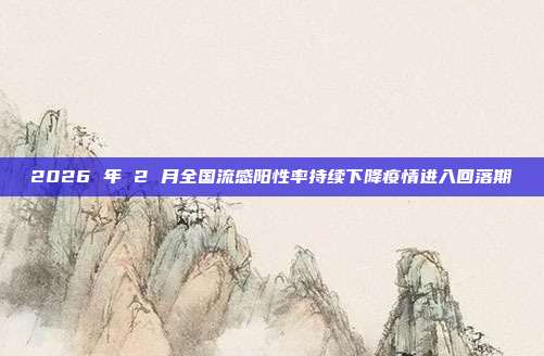 2026 年 2 月全国流感阳性率持续下降疫情进入回落期