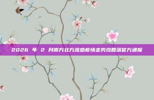 2026 年 2 月南方北方流感疫情走势均回落官方通报