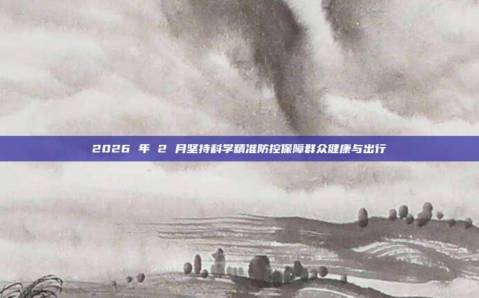 2026 年 2 月坚持科学精准防控保障群众健康与出行