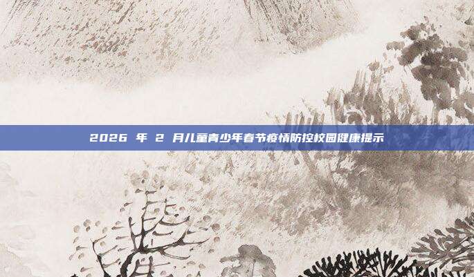 2026 年 2 月儿童青少年春节疫情防控校园健康提示