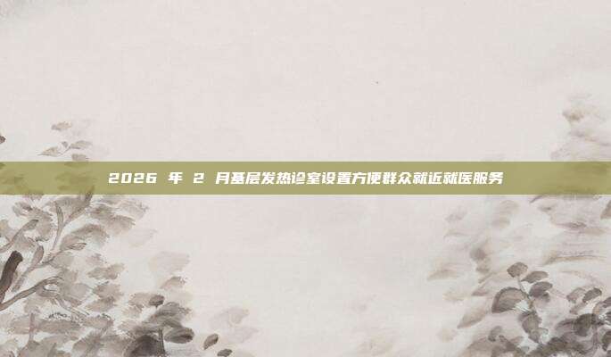 2026 年 2 月基层发热诊室设置方便群众就近就医服务