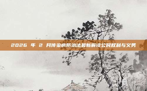 2026 年 2 月传染病防治法最新解读公民权利与义务