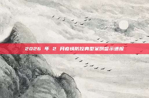 2026 年 2 月疫情防控典型案例警示通报