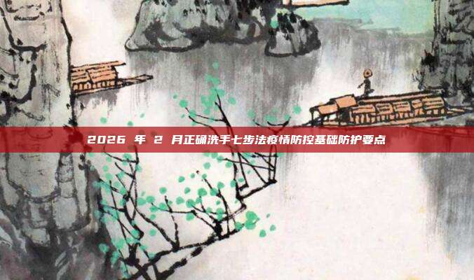 2026 年 2 月正确洗手七步法疫情防控基础防护要点