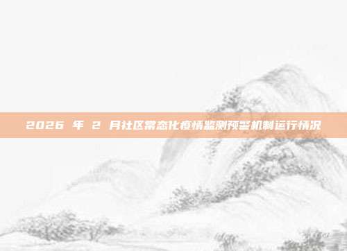 2026 年 2 月社区常态化疫情监测预警机制运行情况