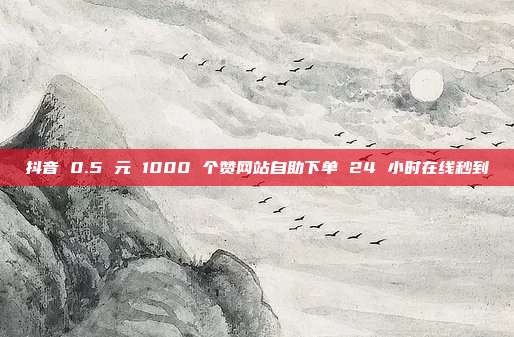 抖音 0.5 元 1000 个赞网站自助下单 24 小时在线秒到