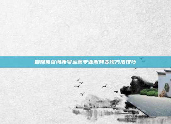 自媒体咨询账号运营专业服务变现方法技巧
