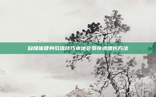 自媒体健身引流技巧本地会员快速增长方法