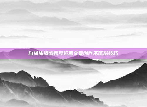 自媒体情感账号运营文案创作不低俗技巧
