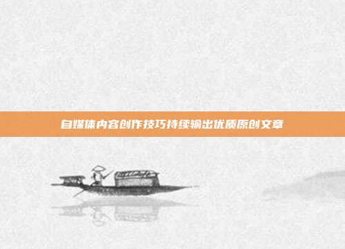自媒体内容创作技巧持续输出优质原创文章