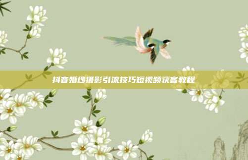 抖音婚纱摄影引流技巧短视频获客教程