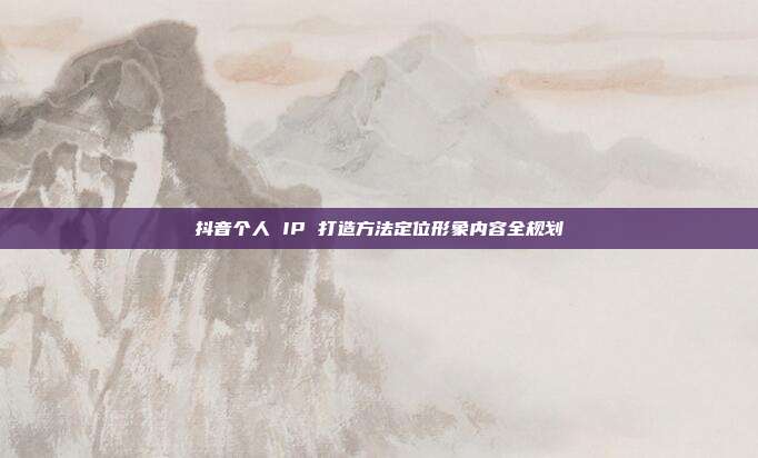 抖音个人 IP 打造方法定位形象内容全规划