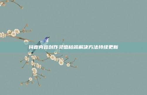 抖音内容创作灵感枯竭解决方法持续更新
