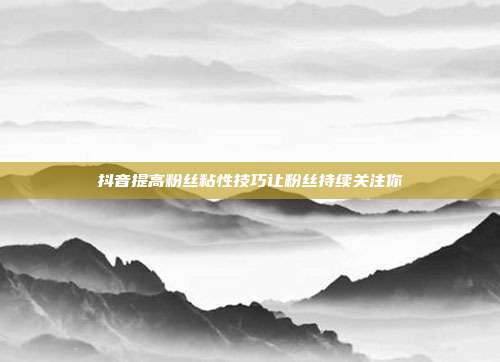 抖音提高粉丝粘性技巧让粉丝持续关注你