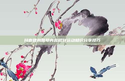 抖音健身账号内容规划运动知识分享技巧