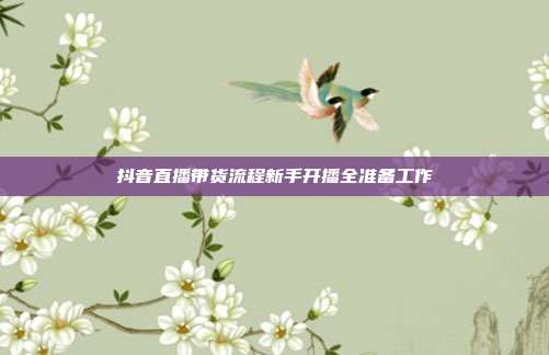 抖音直播带货流程新手开播全准备工作