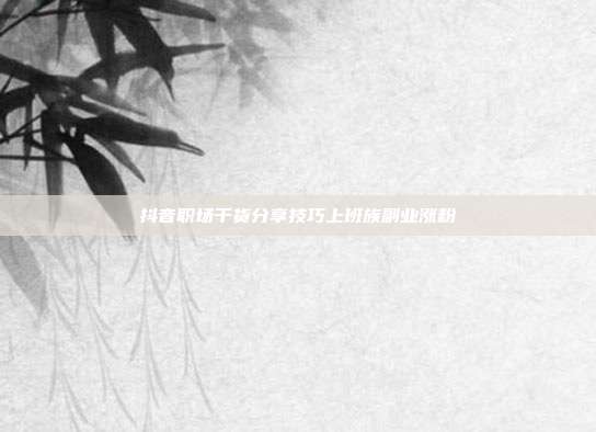 抖音职场干货分享技巧上班族副业涨粉