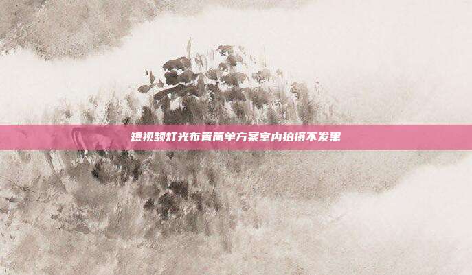 短视频灯光布置简单方案室内拍摄不发黑