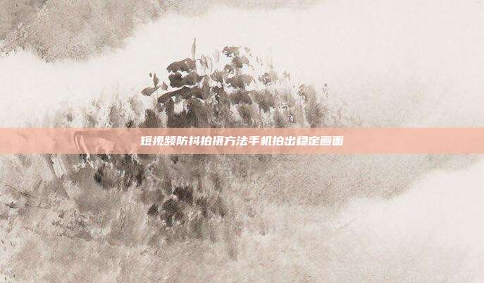 短视频防抖拍摄方法手机拍出稳定画面