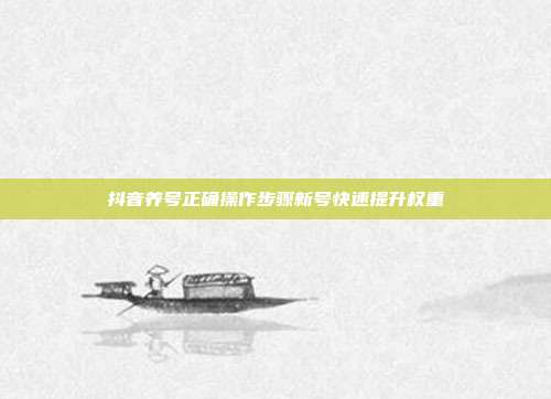 抖音养号正确操作步骤新号快速提升权重