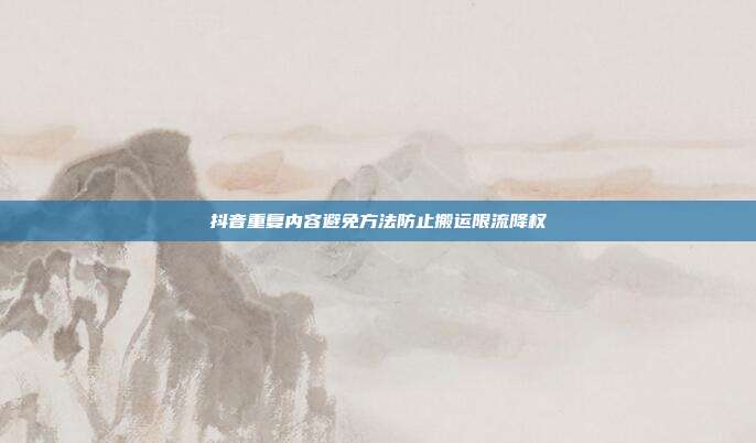 抖音重复内容避免方法防止搬运限流降权