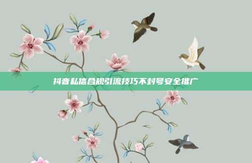 抖音私信合规引流技巧不封号安全推广