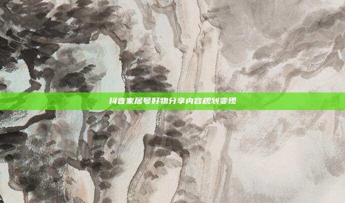抖音家居号好物分享内容规划变现