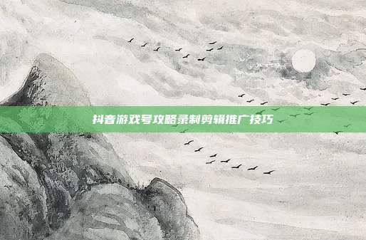 抖音游戏号攻略录制剪辑推广技巧